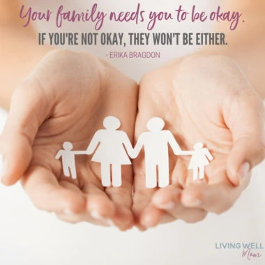 Your family needs you to be okay. If you're not okay, they won't be either. - Erika Bragdon