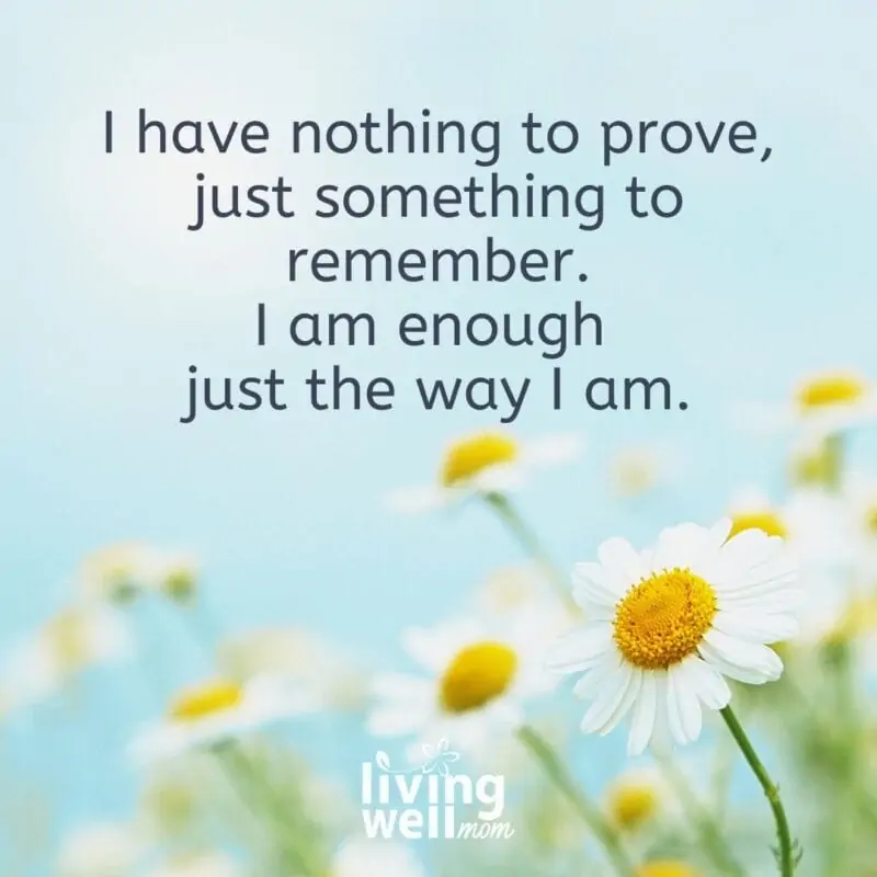 A positive statement on a background of flowers that reads "I have nothing to prove, just something to remember. I am enough just the way I am." 